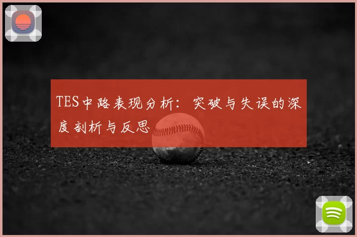 TES中路表现分析:突破与失误的深度剖析与反思