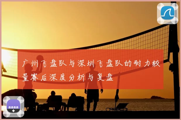 广州飞盘队与深圳飞盘队的耐力较量赛后深度分析与复盘