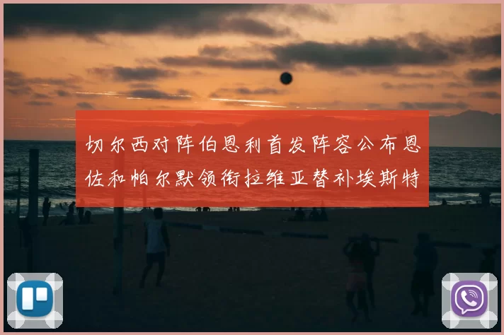 切尔西对阵伯恩利首发阵容公布恩佐和帕尔默领衔拉维亚替补埃斯特旺因伤缺席