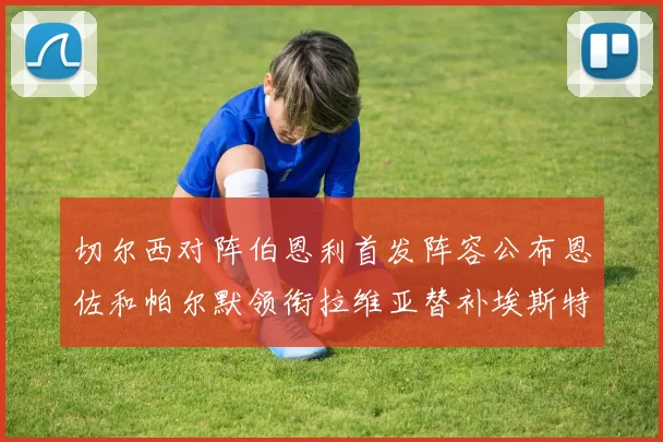 切尔西对阵伯恩利首发阵容公布恩佐和帕尔默领衔拉维亚替补埃斯特旺因伤缺席