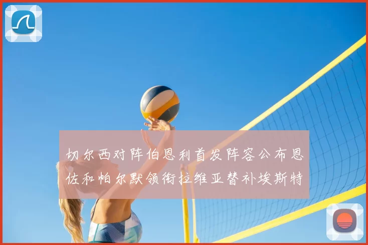 切尔西对阵伯恩利首发阵容公布恩佐和帕尔默领衔拉维亚替补埃斯特旺因伤缺席