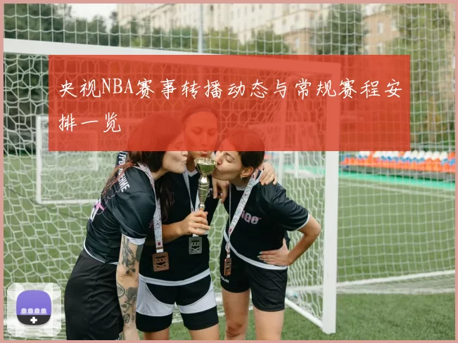 央视NBA赛事转播动态与常规赛程安排一览