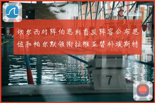 切尔西对阵伯恩利首发阵容公布恩佐和帕尔默领衔拉维亚替补埃斯特旺因伤缺席