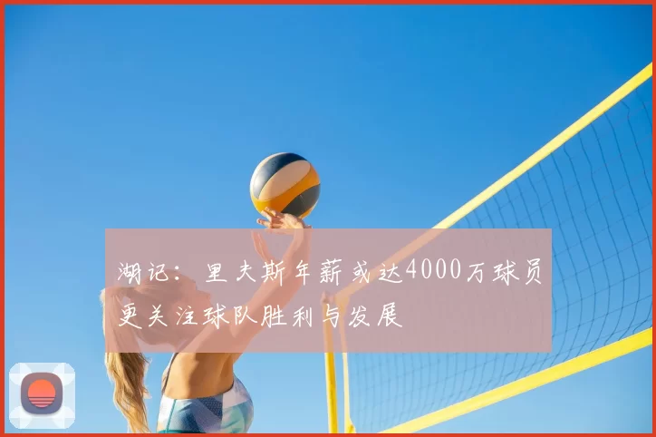 湖记：里夫斯年薪或达4000万球员更关注球队胜利与发展