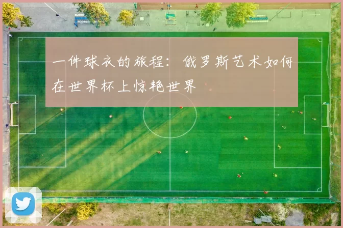 一件球衣的旅程：俄罗斯艺术如何在世界杯上惊艳世界