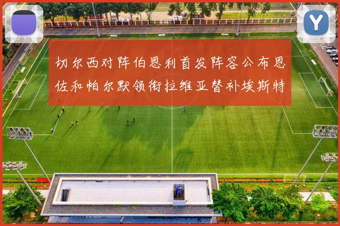 切尔西对阵伯恩利首发阵容公布恩佐和帕尔默领衔拉维亚替补埃斯特旺因伤缺席