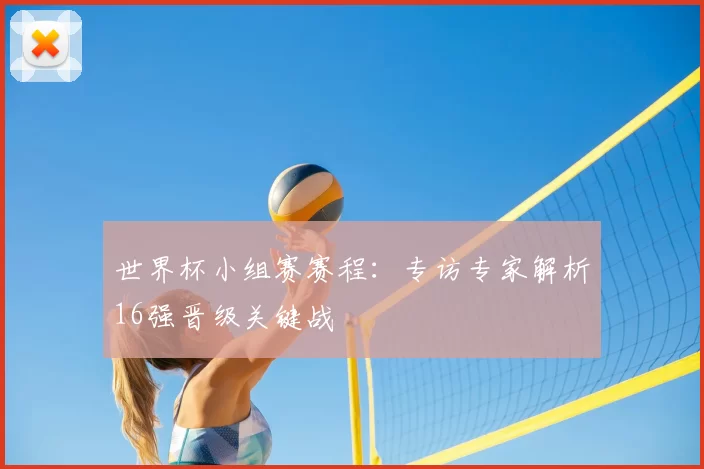 世界杯小组赛赛程：专访专家解析16强晋级关键战