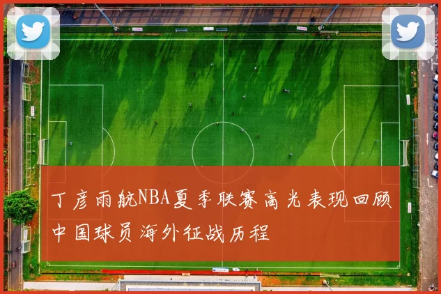 丁彦雨航NBA夏季联赛高光表现回顾中国球员海外征战历程
