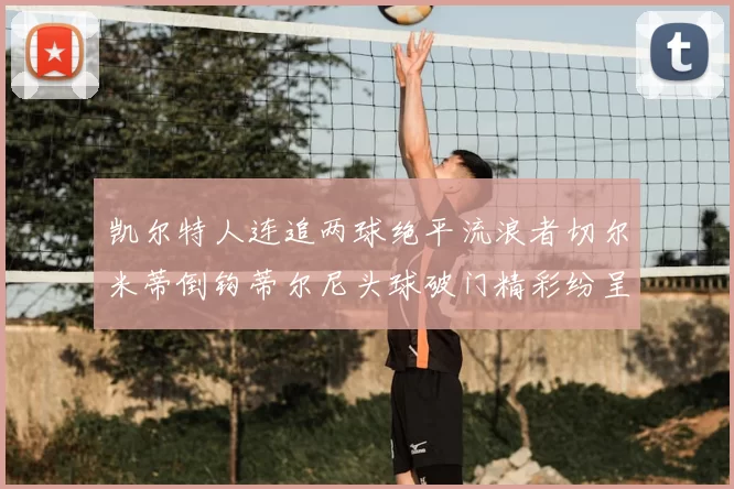 凯尔特人连追两球绝平流浪者切尔米蒂倒钩蒂尔尼头球破门精彩纷呈
