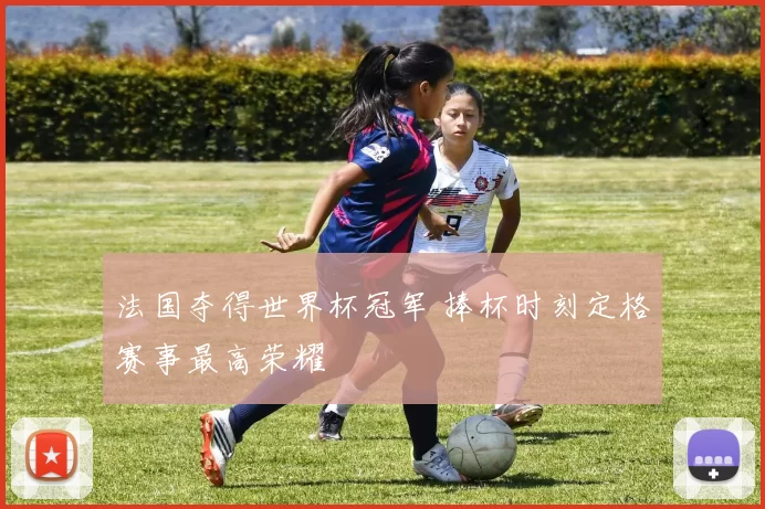法国夺得世界杯冠军 捧杯时刻定格赛事最高荣耀