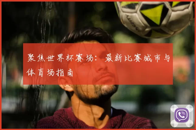 聚焦世界杯赛场:最新比赛城市与体育场指南