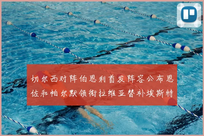 切尔西对阵伯恩利首发阵容公布恩佐和帕尔默领衔拉维亚替补埃斯特旺因伤缺席