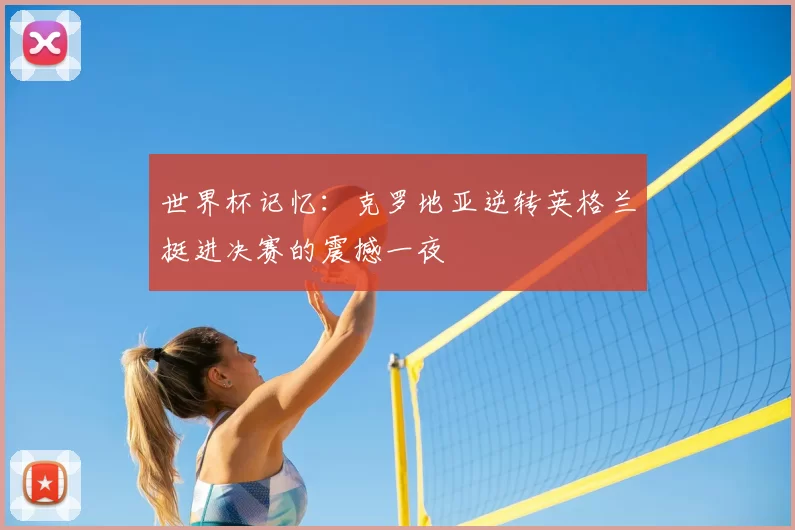 世界杯记忆:克罗地亚逆转英格兰挺进决赛的震撼一夜