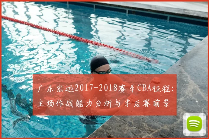 广东宏远2017-2018赛季CBA征程：主场作战能力分析与季后赛前景