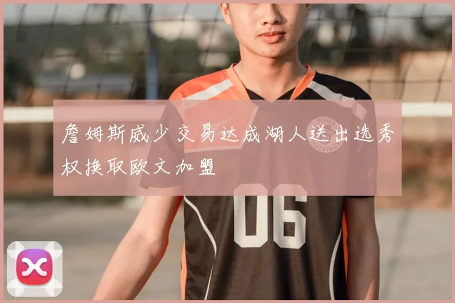 詹姆斯威少交易达成湖人送出选秀权换取欧文加盟