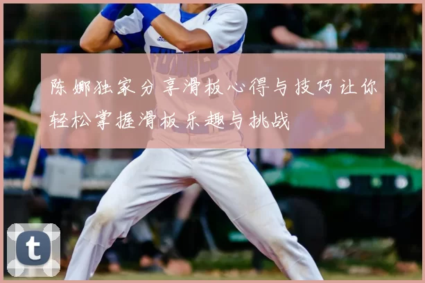 陈娜独家分享滑板心得与技巧让你轻松掌握滑板乐趣与挑战