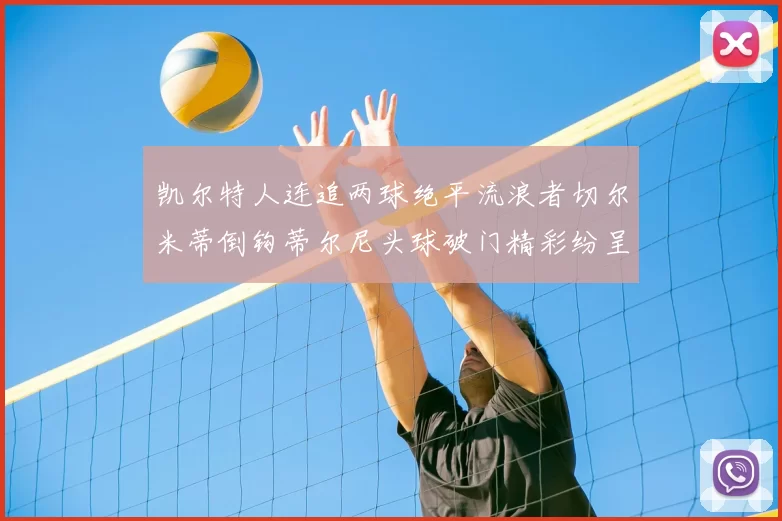 凯尔特人连追两球绝平流浪者切尔米蒂倒钩蒂尔尼头球破门精彩纷呈