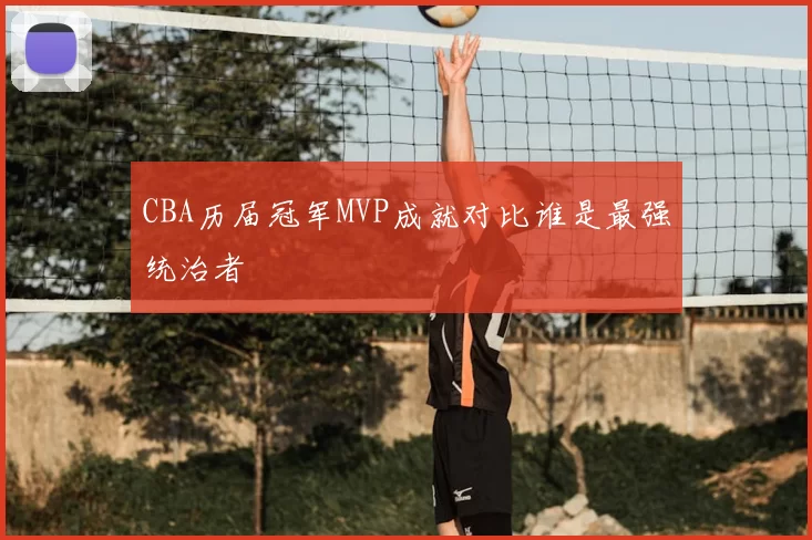 CBA历届冠军MVP成就对比谁是最强统治者