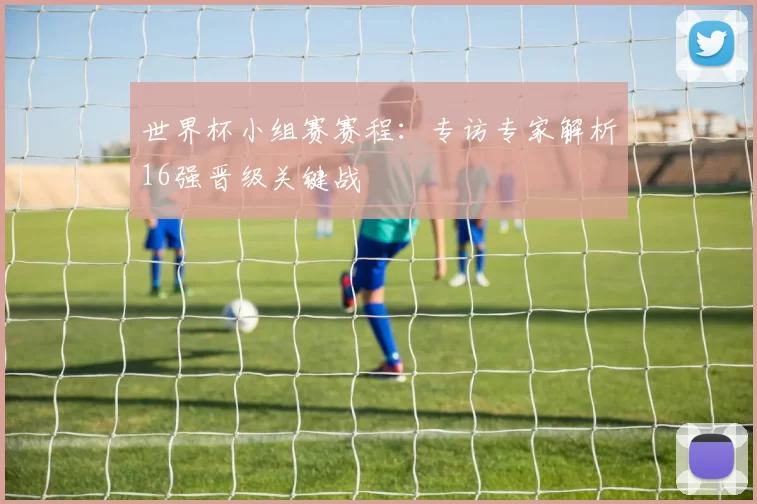 世界杯小组赛赛程：专访专家解析16强晋级关键战