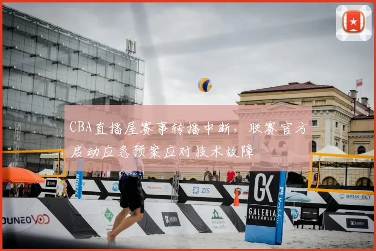 CBA直播屋赛事转播中断,联赛官方启动应急预案应对技术故障