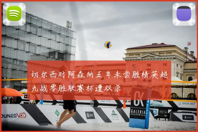切尔西对阿森纳五年未尝胜绩英超九战零胜联赛杯遭双杀