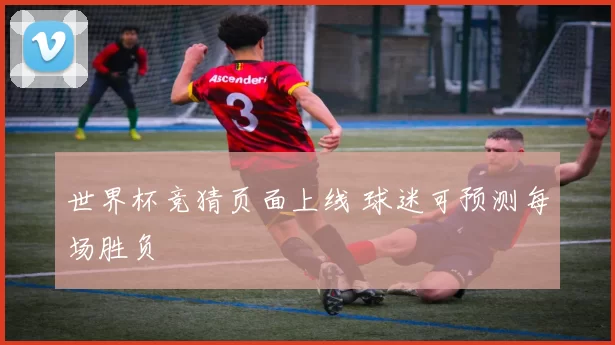 世界杯竞猜页面上线 球迷可预测每场胜负