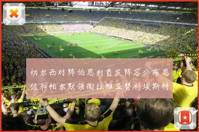 切尔西对阵伯恩利首发阵容公布恩佐和帕尔默领衔拉维亚替补埃斯特旺因伤缺席