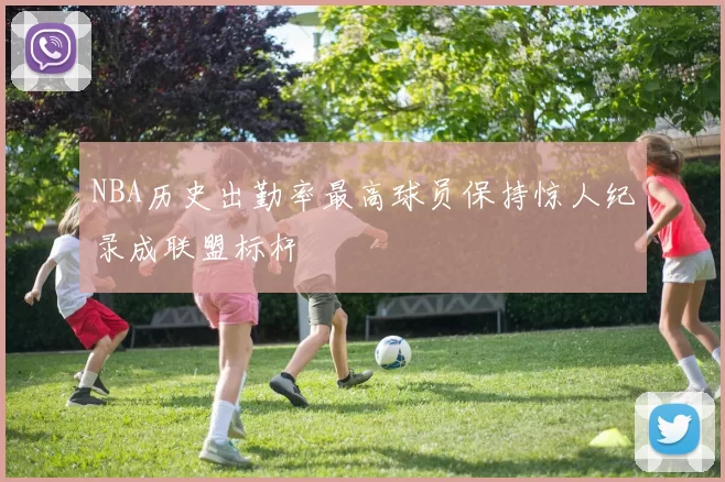NBA历史出勤率最高球员保持惊人纪录成联盟标杆