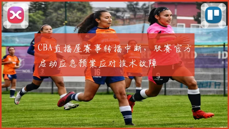 CBA直播屋赛事转播中断，联赛官方启动应急预案应对技术故障