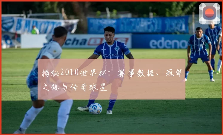 揭秘2010世界杯:赛事数据、冠军之路与传奇球星