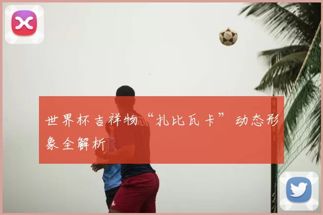 世界杯吉祥物“扎比瓦卡”动态形象全解析