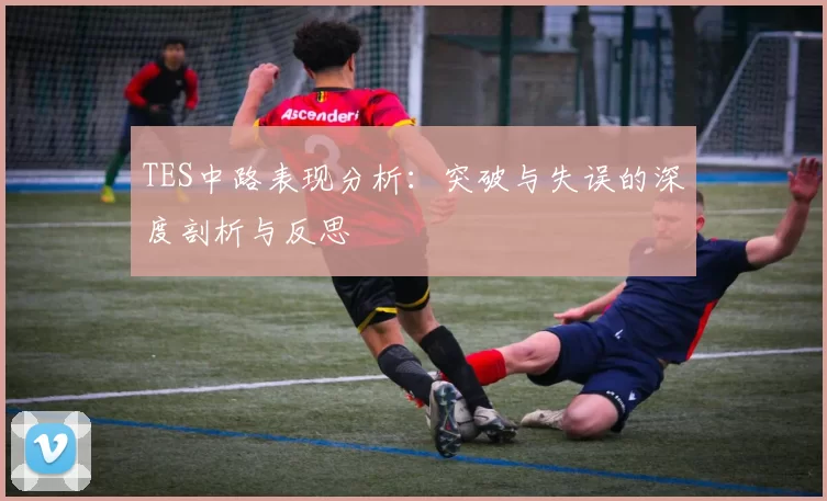 TES中路表现分析：突破与失误的深度剖析与反思