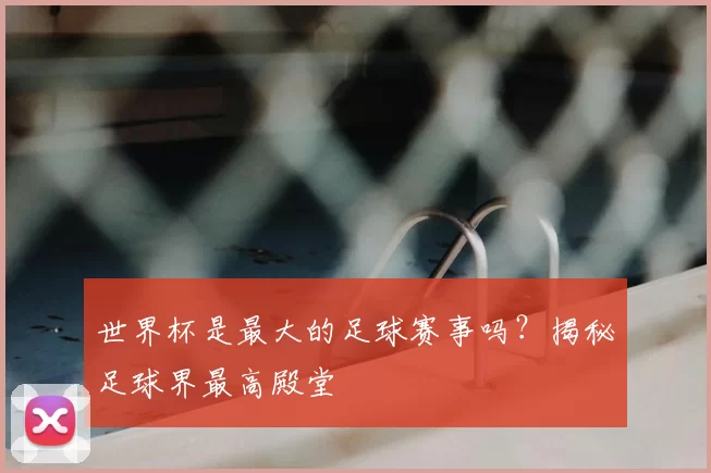 世界杯是最大的足球赛事吗？揭秘足球界最高殿堂
