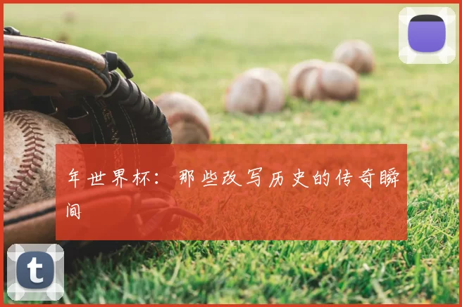 年世界杯:那些改写历史的传奇瞬间