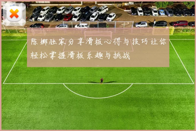 陈娜独家分享滑板心得与技巧让你轻松掌握滑板乐趣与挑战