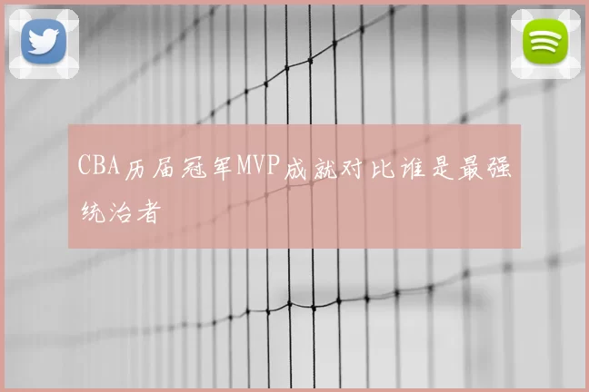 CBA历届冠军MVP成就对比谁是最强统治者