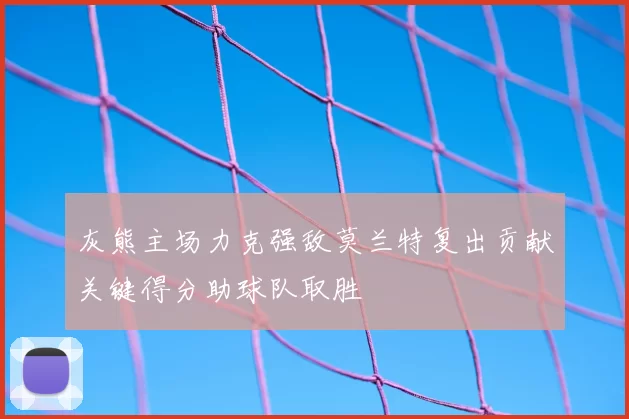 灰熊主场力克强敌莫兰特复出贡献关键得分助球队取胜