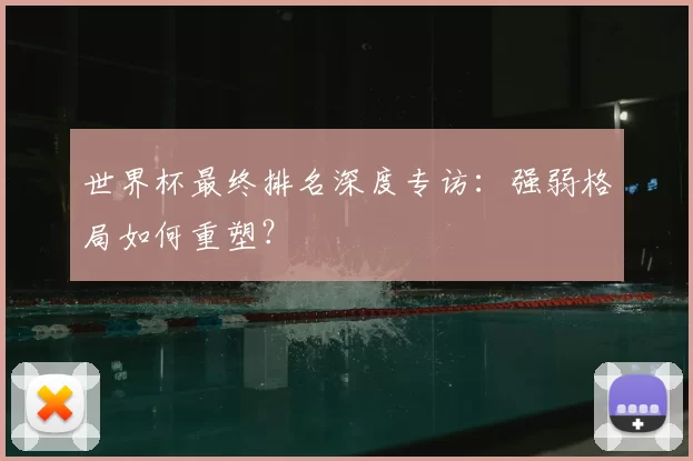 世界杯最终排名深度专访：强弱格局如何重塑？