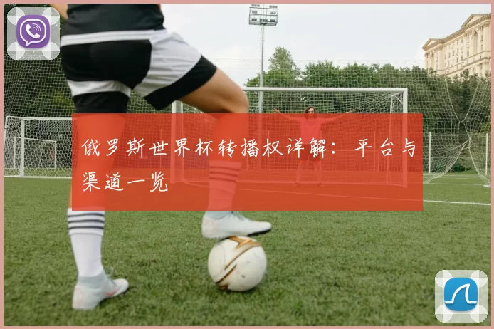 俄罗斯世界杯转播权详解:平台与渠道一览