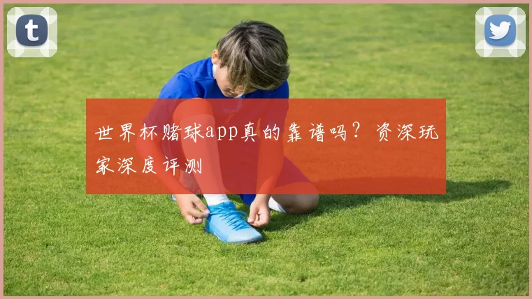 世界杯赌球app真的靠谱吗？资深玩家深度评测