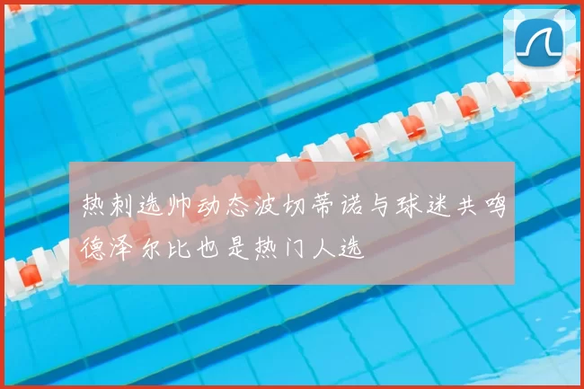 热刺选帅动态波切蒂诺与球迷共鸣德泽尔比也是热门人选