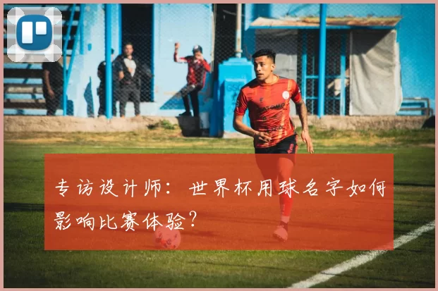 专访设计师：世界杯用球名字如何影响比赛体验？