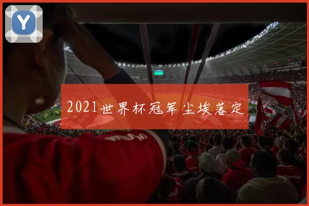 2021世界杯冠军尘埃落定