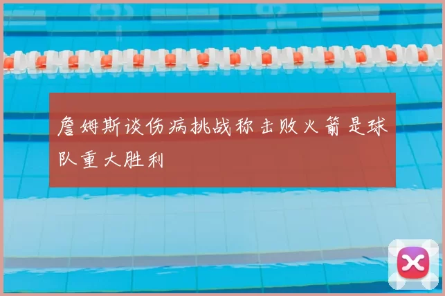 詹姆斯谈伤病挑战称击败火箭是球队重大胜利
