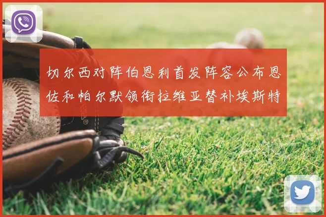 切尔西对阵伯恩利首发阵容公布恩佐和帕尔默领衔拉维亚替补埃斯特旺因伤缺席