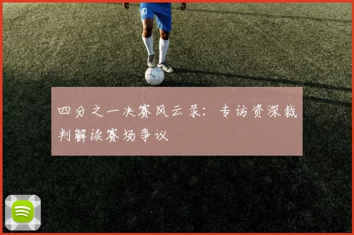 四分之一决赛风云录:专访资深裁判解读赛场争议