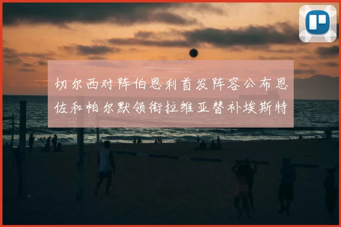 切尔西对阵伯恩利首发阵容公布恩佐和帕尔默领衔拉维亚替补埃斯特旺因伤缺席