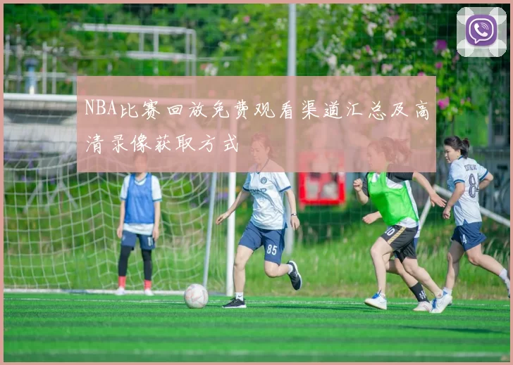 NBA比赛回放免费观看渠道汇总及高清录像获取方式