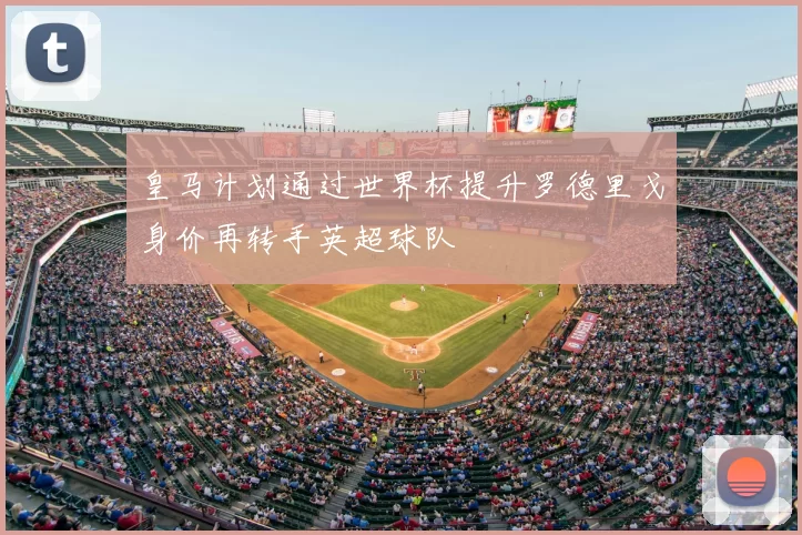 皇马计划通过世界杯提升罗德里戈身价再转手英超球队