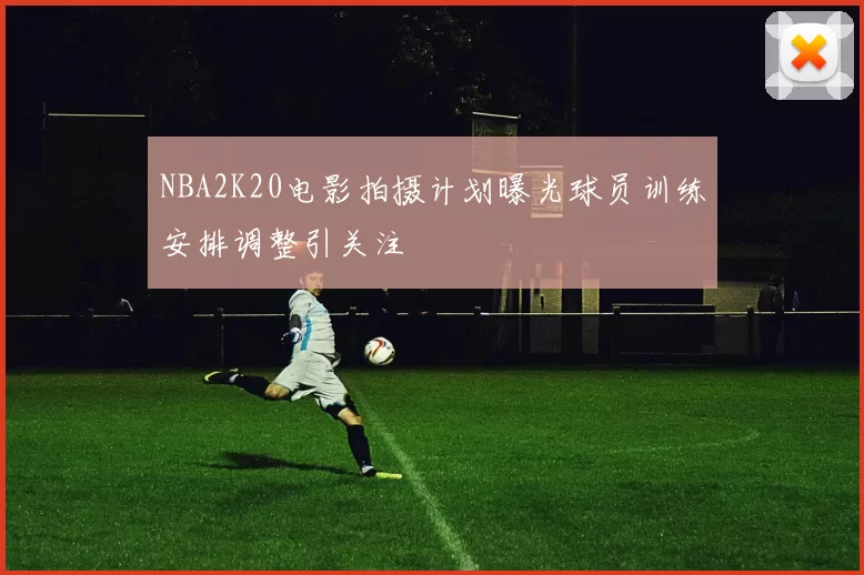 NBA2K20电影拍摄计划曝光球员训练安排调整引关注